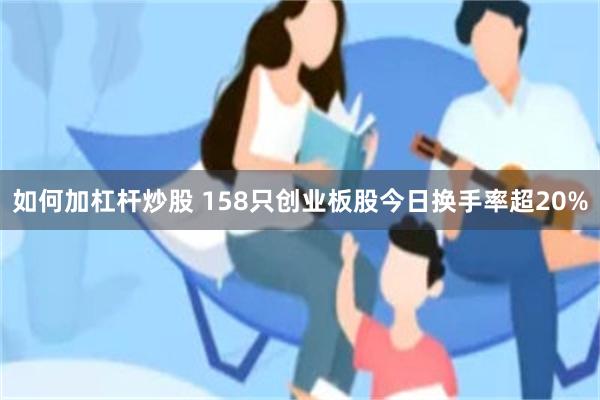 如何加杠杆炒股 158只创业板股今日换手率超20%