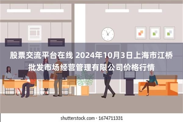 股票交流平台在线 2024年10月3日上海市江桥批发市场