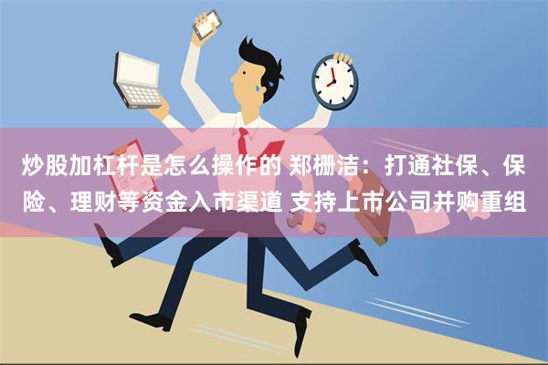 炒股加杠杆是怎么操作的 郑栅洁：打通社保、保险、理财等资