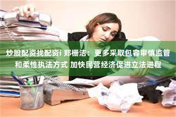 炒股配资找配资i 郑栅洁：更多采取包容审慎监管和柔性执法方式