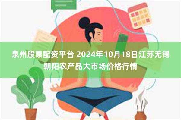 泉州股票配资平台 2024年10月18日江苏无锡朝阳农产品大市场价格行情