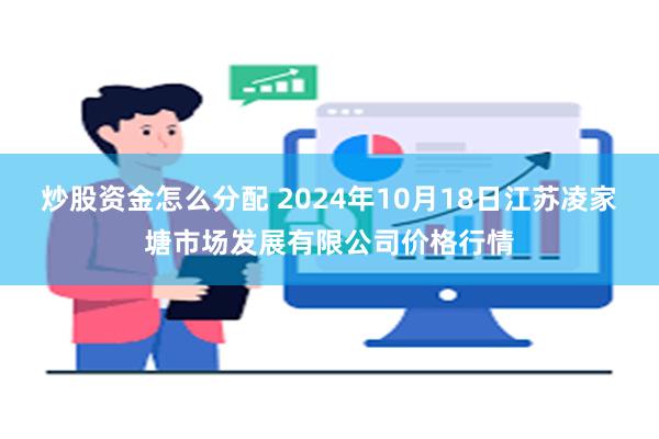 炒股资金怎么分配 2024年10月18日江苏凌家塘市场发展有