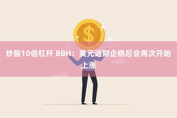 炒股10倍杠杆 BBH：美元近期企稳后会再次开始上涨