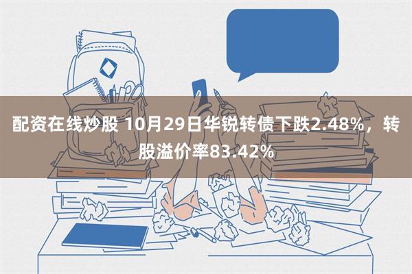 配资在线炒股 10月29日华锐转债下跌2.48%，转股溢价率83.42%