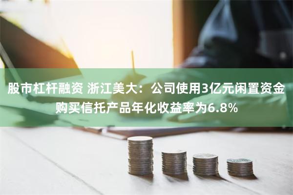 股市杠杆融资 浙江美大：公司使用3亿元闲置资金购买信托产品年化收益率为6.8%