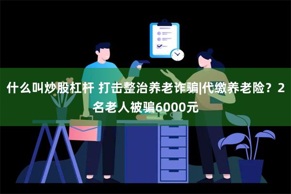 什么叫炒股杠杆 打击整治养老诈骗|代缴养老险？2名老人被骗6000元