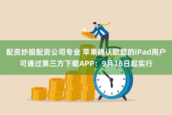 配资炒股配资公司专业 苹果确认欧盟的iPad用户可通过第三方下载APP：9月16日起实行