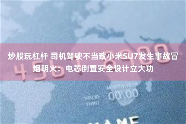 炒股玩杠杆 司机驾驶不当致小米SU7发生事故冒烟明火：电芯倒置安全设计立大功