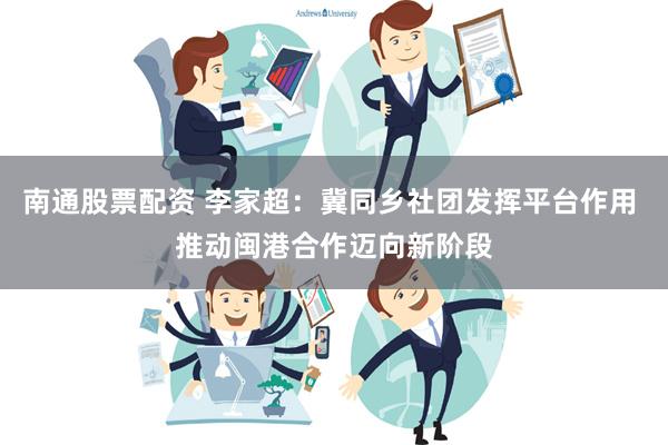 南通股票配资 李家超：冀同乡社团发挥平台作用 推动闽港合作迈向新阶段