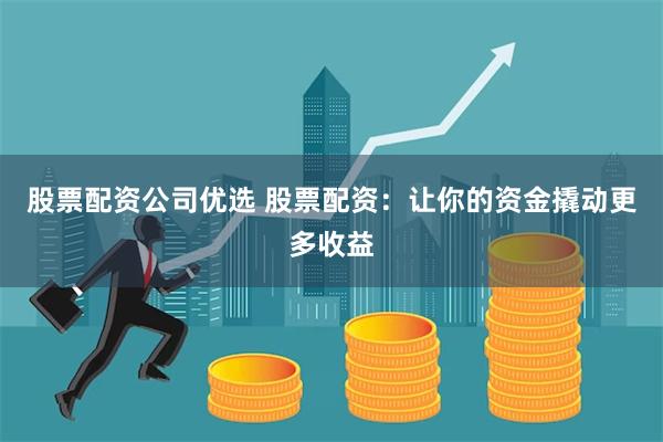 股票配资公司优选 股票配资：让你的资金撬动更多收益