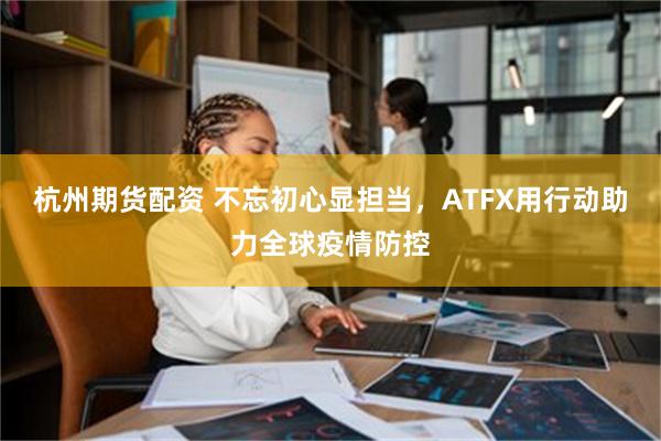 杭州期货配资 不忘初心显担当，ATFX用行动助力全球疫情防控