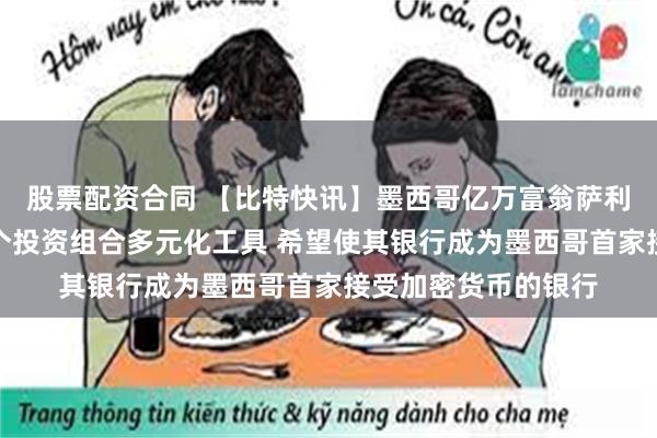 股票配资合同 【比特快讯】墨西哥亿万富翁萨利纳斯：比特币是一个投资组合多元化工具 希望使其银行成为墨西哥首家接受加密货币的银行