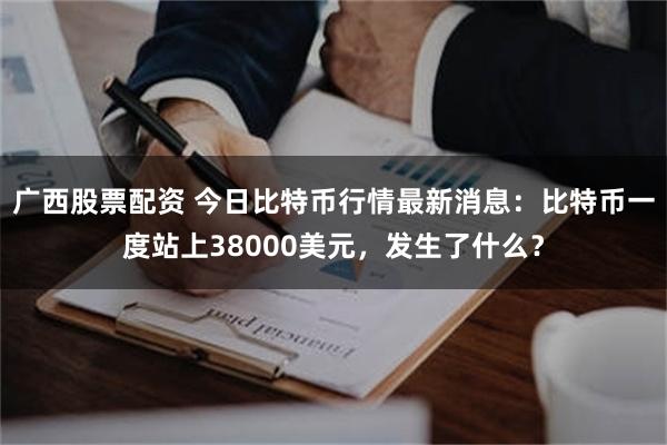 广西股票配资 今日比特币行情最新消息：比特币一度站上38000美元，发生了什么？