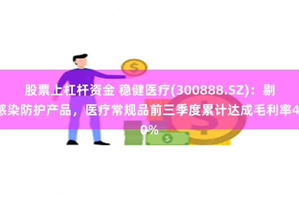 股票上杠杆资金 稳健医疗(300888.SZ)：剔除感染防护产品，医疗常规品前三季度累计达成毛利率40%