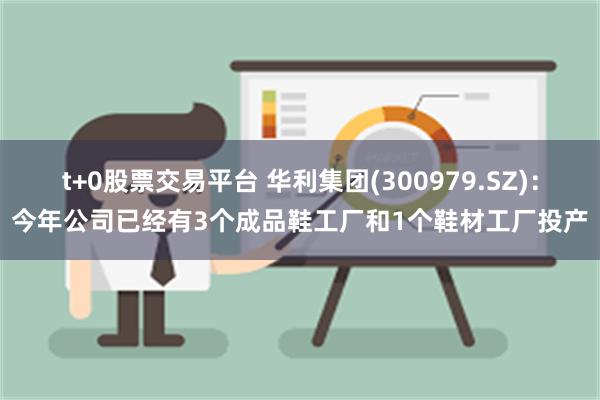 t+0股票交易平台 华利集团(300979.SZ)：今年公司已经有3个成品鞋工厂和1个鞋材工厂投产