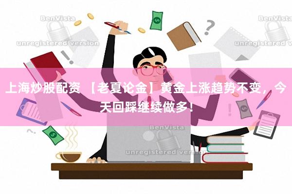 上海炒股配资 【老夏论金】黄金上涨趋势不变，今天回踩继续做多！