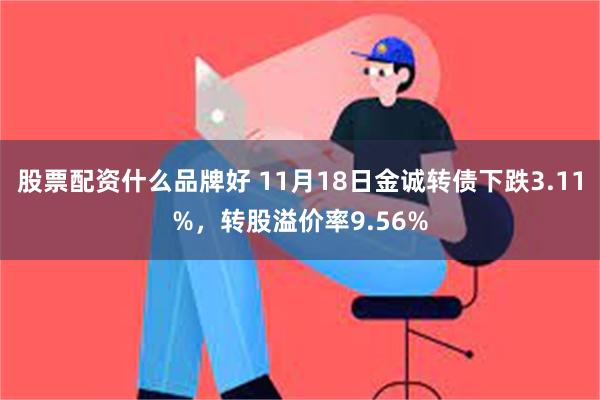 股票配资什么品牌好 11月18日金诚转债下跌3.11%，转股