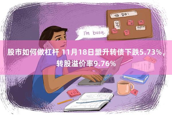 股市如何做杠杆 11月18日盟升转债下跌5.73%，转股溢价率9.76%