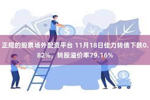 正规的股票场外配资平台 11月18日佳力转债下跌0.82%，转股溢价率79.16%