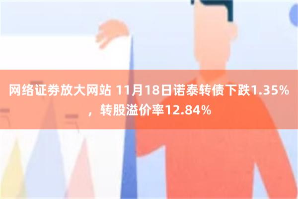 网络证劵放大网站 11月18日诺泰转债下跌1.35%，转股溢价率12.84%