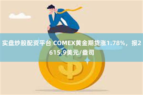 实盘炒股配资平台 COMEX黄金期货涨1.78%，报2615