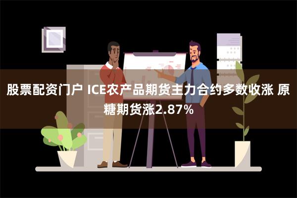 股票配资门户 ICE农产品期货主力合约多数收涨 原糖期货涨2.87%