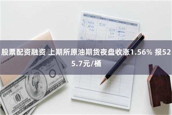 股票配资融资 上期所原油期货夜盘收涨1.56% 报525.7元/桶