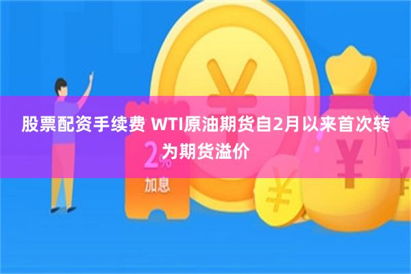 股票配资手续费 WTI原油期货自2月以来首次转为期货溢价