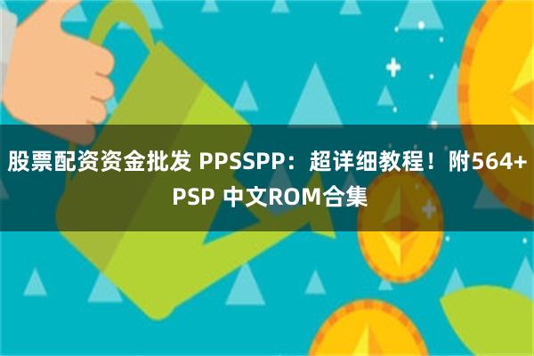 股票配资资金批发 PPSSPP：超详细教程！附564+ PS