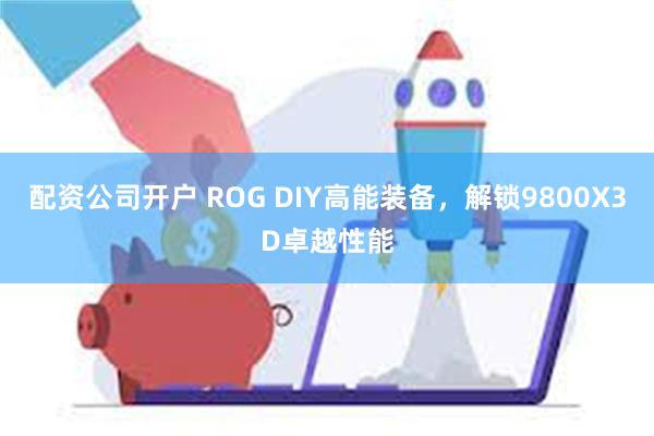 配资公司开户 ROG DIY高能装备，解锁9800X3D卓越