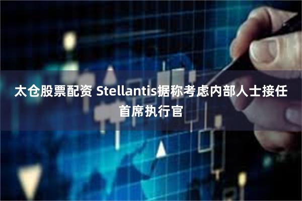 太仓股票配资 Stellantis据称考虑内部人士接任首席执行官