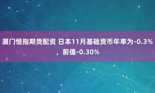 厦门恒指期货配资 日本11月基础货币年率为-0.3%，前值-0.30%