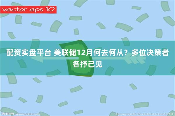 配资实盘平台 美联储12月何去何从？多位决策者各抒己见