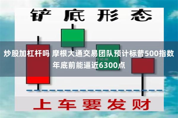 炒股加杠杆吗 摩根大通交易团队预计标普500指数年底前能逼近6300点