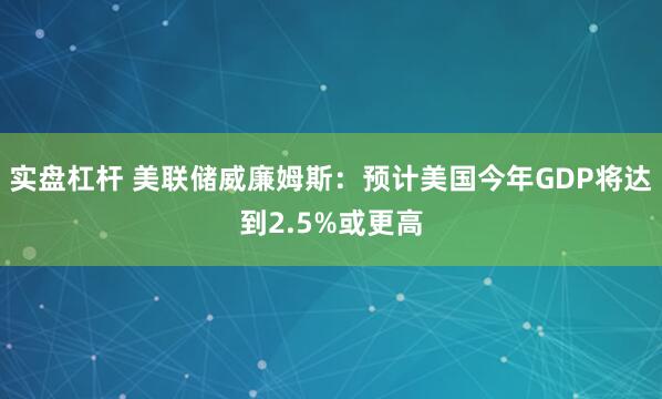 实盘杠杆 美联储威廉姆斯：预计美国今年GDP将达到2.5%或更高