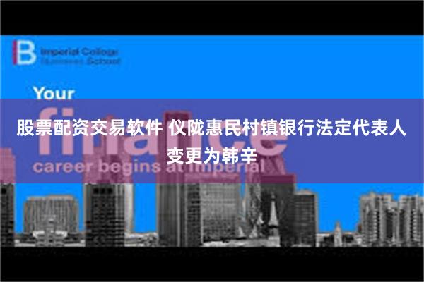 股票配资交易软件 仪陇惠民村镇银行法定代表人变更为韩辛