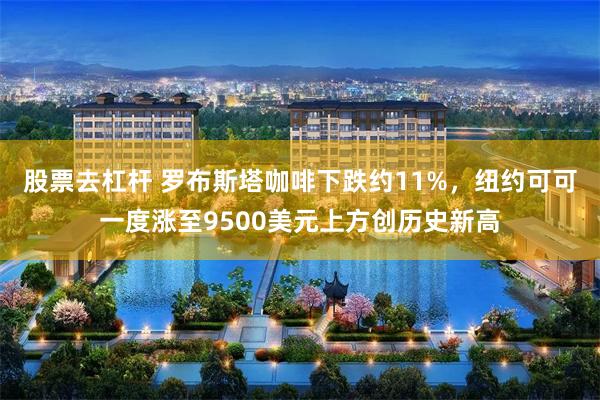 股票去杠杆 罗布斯塔咖啡下跌约11%，纽约可可一度涨至9500美元上方创历史新高