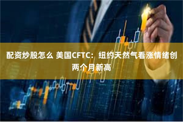 配资炒股怎么 美国CFTC：纽约天然气看涨情绪创两个月新高