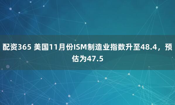 配资365 美国11月份ISM制造业指数升至48.4，预估为47.5