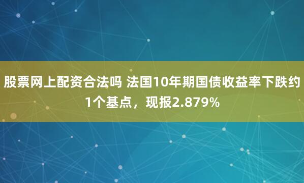 股票网上配资合法吗 法国10年期国债收益率下跌约1个基点，现报2.879%