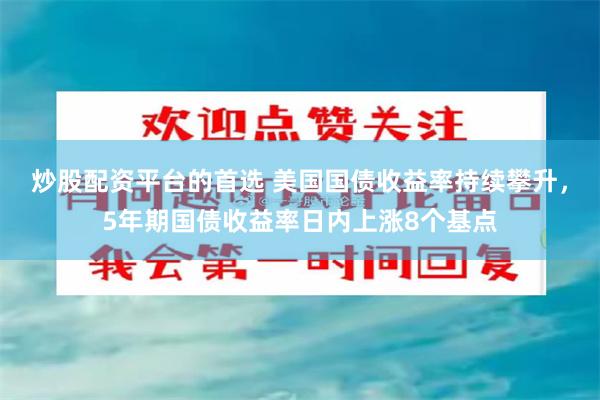 炒股配资平台的首选 美国国债收益率持续攀升，5年期国债收益率日内上涨8个基点