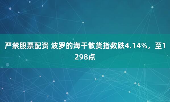 严禁股票配资 波罗的海干散货指数跌4.14%，至1298点