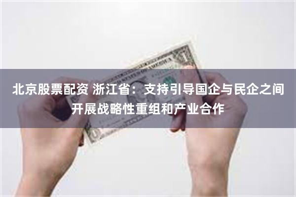 北京股票配资 浙江省：支持引导国企与民企之间开展战略性重组和产业合作