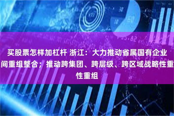 买股票怎样加杠杆 浙江：大力推动省属国有企业之间重组整合；推动跨集团、跨层级、跨区域战略性重组