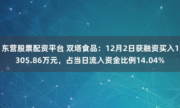 东营股票配资平台 双塔食品：12月2日获融资买入1305.86万元，占当日流入资金比例14.04%