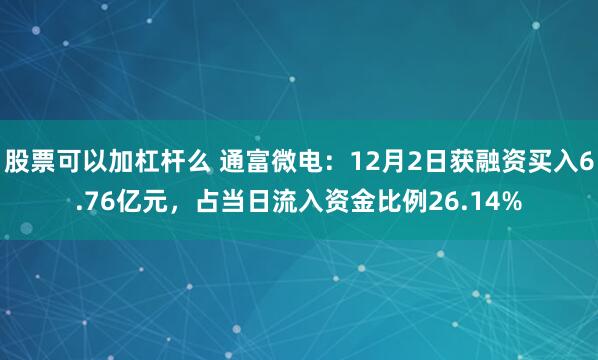 股票可以加杠杆么 通富微电：12月2日获融资买入6.76亿元，占当日流入资金比例26.14%