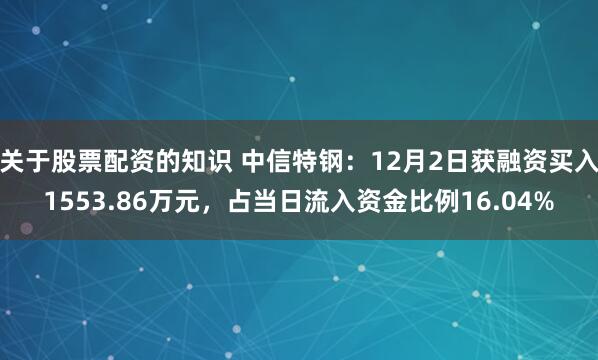 关于股票配资的知识 中信特钢：12月2日获融资买入1553.86万元，占当日流入资金比例16.04%