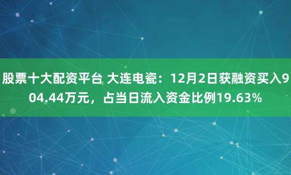 股票十大配资平台 大连电瓷：12月2日获融资买入904.44万元，占当日流入资金比例19.63%