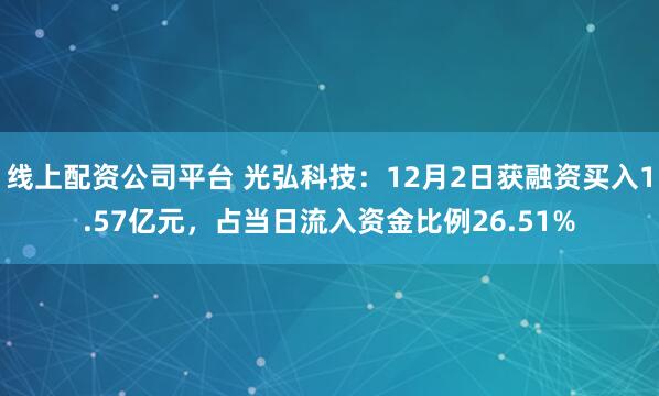 线上配资公司平台 光弘科技：12月2日获融资买入1.57亿元，占当日流入资金比例26.51%