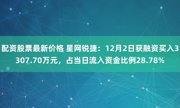 配资股票最新价格 星网锐捷：12月2日获融资买入3307.70万元，占当日流入资金比例28.78%